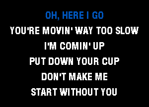 0H, HERE I GO
YOU'RE MOVIH' WAY T00 SLOW
I'M COMIH' UP
PUT DOWN YOUR CUP
DON'T MAKE ME
START WITHOUT YOU