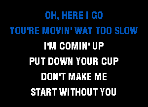 0H, HERE I GO
YOU'RE MOVIH' WAY T00 SLOW
I'M COMIH' UP
PUT DOWN YOUR CUP
DON'T MAKE ME
START WITHOUT YOU