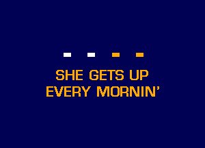 SHE GETS UP
EVERY MORNIN'