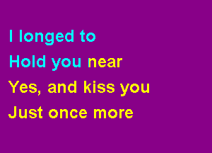 llongedto
Hold you near

Yes, and kiss you
Just once more