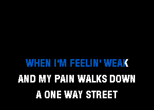 WHEN I'M FEELIH'WEAK
AND MY PAIN WALKS DOWN
A ONE WAY STREET