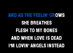 AND AS THE FEELIH' GROWS
SHE BREATHES
FLESH TO MY BONES
AND WHEN LOVE IS DEAD
I'M LOVIH' ANGELS INSTEAD