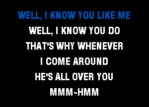 WELL, I KNOW YOU LIKE ME
WELL, I KNOW YOU DO
THAT'S WHY WHEIIEVER
I COME AROUND
HE'S ALL OVER YOU
MMM-HMM