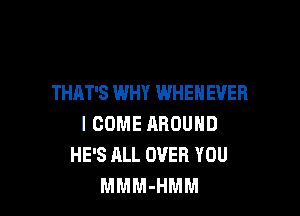 THAT'S WHY WHENEVER

I COME RROUND
HE'S ALL OVER YOU
MMM-HMM