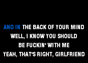 AND IN THE BACK OF YOUR MIND
WELL, I KNOW YOU SHOULD
BE FUCKIH'WITH ME
YEAH, THAT'S RIGHT, GIRLFRIEND