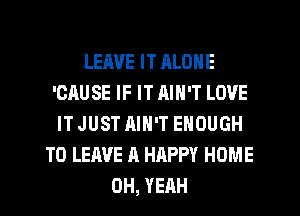 LEAVE IT RLONE
'CAUSE IF IT RIN'T LOVE
IT JUST AIN'T ENOUGH
TO LEAVE A HAPPY HOME
OH, YEAH