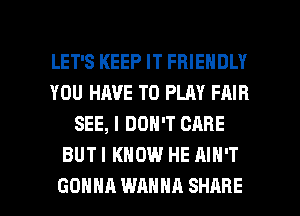 LET'S KEEP IT FRIENDLY
YOU HAVE TO PLAY FAIR
SEE, I DON'T CARE
BUTI KNOW HE AIN'T

GONNA WANNA SHARE l