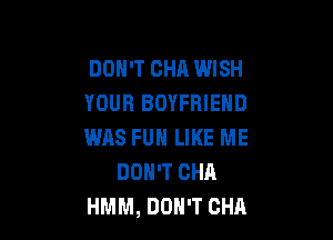 DOH'T CHA WISH
YOUR BOYFRIEND

WAS FUH LIKE ME
DON'T CHR
HMM, DON'T CHA