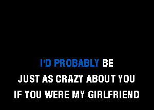 I'D PROBABLY BE
JUST AS CRAZY ABOUT YOU
IF YOU WERE MY GIRLFRIEND