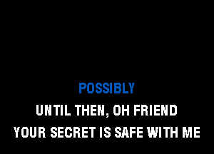 POSSIBLY
UNTIL THE, 0H FRIEND
YOUR SECRET IS SAFE WITH ME