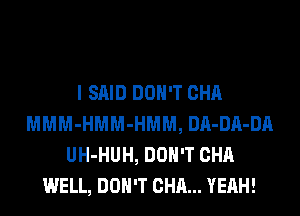 I SAID DON'T CHA
MMM-HMM-HMM, DA-DA-DA
UH-HUH, DON'T CHA
WELL, DON'T CHA... YEAH!