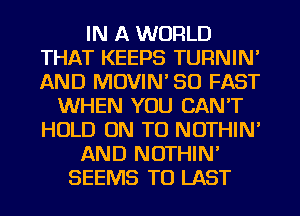 IN A WORLD
THAT KEEPS TURNIN'
AND MOVIN' SO FAST

WHEN YOU CAN'T
HOLD ON TO NOTHIN'
AND NOTHIN'
SEEMS TO LAST