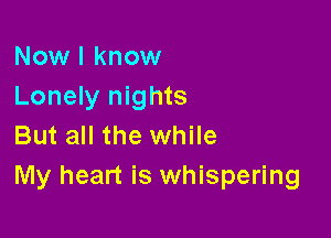 Now I know
Lonely nights

But all the while
My heart is whispering