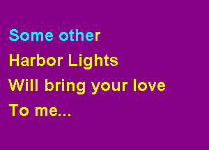 Some other
Harbor Lights

Will bring your love
To me...