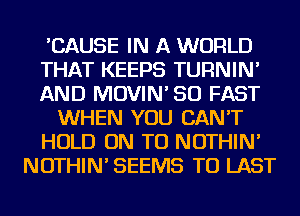 'CAUSE IN A WORLD
THAT KEEPS TURNIN'
AND MOVIN' SO FAST
WHEN YOU CAN'T
HOLD ON TO NOTHIN'
NOTHIN' SEEMS TO LAST