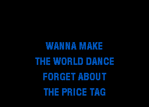 WANNA MAKE

THE WORLD DANCE
FORGET RBOUT
THE PRICE TAG