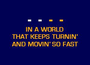 IN A WORLD

THAT KEEPS TURNIN'
AND MOVIN' SO FAST