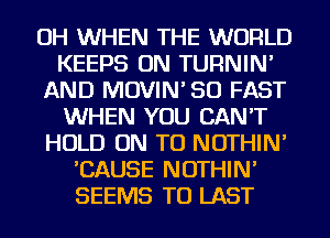 OH WHEN THE WORLD
KEEPS ON TURNIN'
AND MOVIN' SO FAST
WHEN YOU CAN'T
HOLD ON TO NOTHIN'
'CAUSE NOTHIN'
SEEMS TO LAST