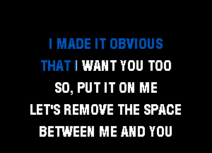 I MADE IT OBVIOUS
THAT I WANT YOU TOO
SO, PUT IT ON ME
LET'S REMOVE THE SPACE
BETWEEN ME AND YOU