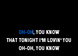 OH-OH, YOU KNOW
THAT TONIGHT I'M LOVIH' YOU
OH-OH, YOU KNOW