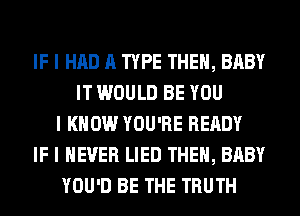 IF I HAD A TYPE THEII, BABY
IT WOULD BE YOU
I KNOW YOU'RE READY
IF I NEVER LIED THEII, BABY
YOU'D BE THE TRUTH