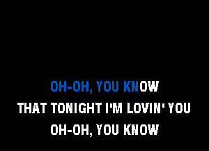 OH-OH, YOU KNOW
THAT TONIGHT I'M LOVIH' YOU
OH-OH, YOU KNOW