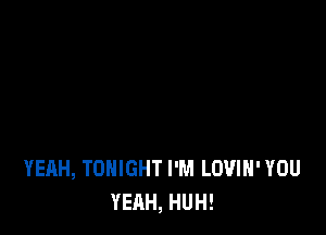 YEAH, TONIGHT I'M LUVIH' YOU
YEAH, HUH!