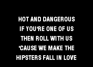 HOT AND DANGEROUS
IF YOU'RE ONE OF US
THEN ROLL WITH US

'CAUSE WE MAKE THE

HIPSTEBS FALL IN LOVE l