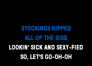 STOCKINGS RIPPED
ALL UP THE SIDE
LOOKIH' SICK AND SEXY-FIED
SO, LET'S GO-OH-OH