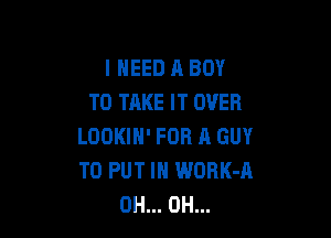 I NEED A BOY
TO TAKE IT OVER

LOOKIH' FOR A GUY
TO PUT IN WORK-A
0H... 0H...