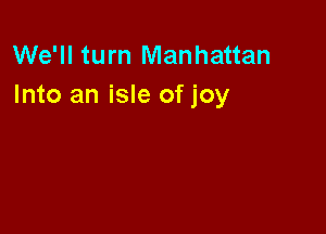 We'll turn Manhattan
Into an isle of joy