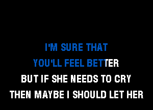 I'M SURE THAT
YOU'LL FEEL BETTER
BUT IF SHE NEEDS TO CRY
THEN MAYBE I SHOULD LET HER