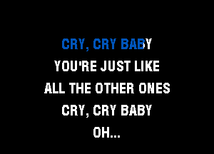 CRY, CRY BABY
YOU'RE JUST LIKE

ALL THE OTHER ONES
CRY, CRY BABY
0H...