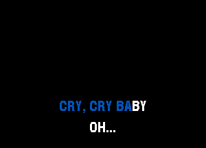 CRY, CRY BABY
0H...