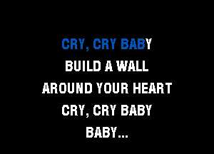 CRY, CRY BABY
BUILD A WALL

AROUND YOUR HERRT
CRY, CRY BABY
BABY...