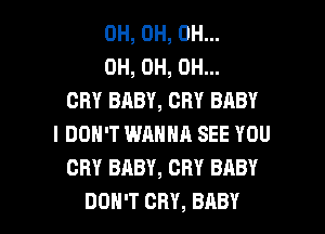 0H, 0H, 0H...
OH, OH, OH...
CRY BABY, CRY BABY
I DON'T WANNA SEE YOU
CRY BABY, CRY BABY

DON'T CRY, BABY I