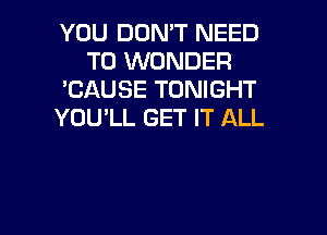 YOU DON'T NEED
TO WONDER
'CAUSE TONIGHT

YOU'LL GET IT ALL