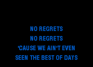 NO REGRETS

NO REGRETS
'CAUSE WE AIN'T EVEN
SEEN THE BEST OF DAYS