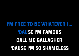 I'M FREE TO BE WHATEVER l...
'CAUSE I'M FAMOUS
CALL ME GALLAGHER

'CAUSE I'M SO SHAMELESS