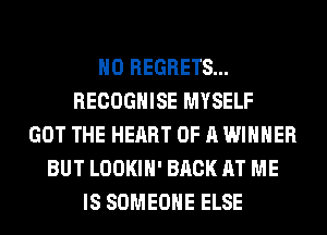 NO REGRETS...
RECOGHISE MYSELF
GOT THE HEART OF A WINNER
BUT LOOKIH' BACK AT ME
IS SOMEONE ELSE