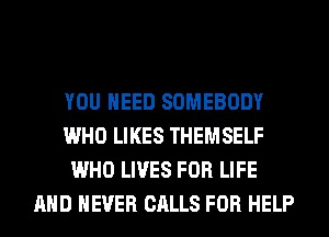 YOU NEED SOMEBODY
WHO LIKES THEMSELF
WHO LIVES FOR LIFE
AND NEVER CALLS FOR HELP