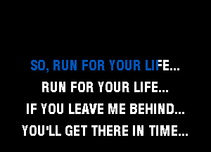 SO, RUN FOR YOUR LIFE...
RUN FOR YOUR LIFE...
IF YOU LEAVE ME BEHIND...
YOU'LL GET THERE IN TIME...