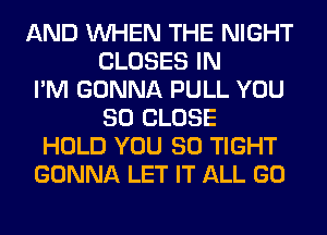 AND WHEN THE NIGHT
CLOSES IN
I'M GONNA PULL YOU
SO CLOSE
HOLD YOU SO TIGHT
GONNA LET IT ALL GO