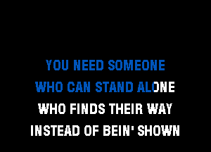 YOU NEED SOMEONE
WHO CAN STAND ALONE
WHO FINDS THEIR WAY

INSTEAD OF BEIH' SHOWN