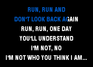 RUN, RUN AND
DON'T LOOK BACK AGAIN
RUN, RUN, ONE DAY
YOU'LL UNDERSTAND
I'M NOT, H0

I'M NOT WHO YOU THINK I AM...