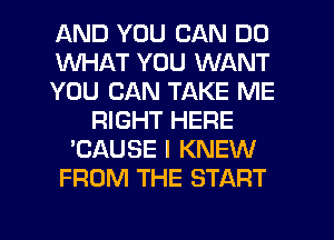 AND YOU CAN DO
WHAT YOU WANT
YOU CAN TAKE ME
RIGHT HERE
'CAUSE I KNEW
FROM THE START