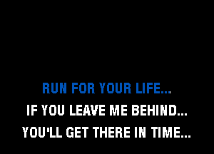 RUN FOR YOUR LIFE...
IF YOU LEAVE ME BEHIND...
YOU'LL GET THERE IN TIME...