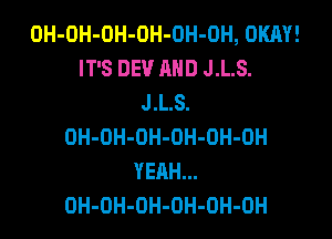 OH-OH-OH-OH-OH-OH, OKAY!
IT'S DEV AND J.L.S.
J.L.S.

OH-OH-DH-OH-OH-OH
YEAH...
OH-OH-OH-OH-OH-OH