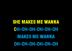 SHE MAKES ME WANNA
OH-OH-OH-OH-OH-OH
MAKES ME WANNA

OH-OH-DH-OH-OH-OH l