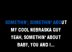 SOMETHIH', SOMETHIH' ABOUT
MY COOL NEBRASKA GUY
YEAH, SOMETHIH' ABOUT

BABY, YOU AND I...